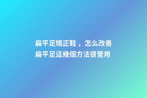 扁平足矯正鞋，怎么改善扁平足這幾個方法很管用-第1張-觀點-玄機派